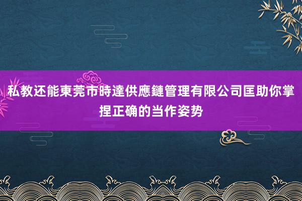 私教还能東莞市時達供應鏈管理有限公司匡助你掌捏正确的当作姿势